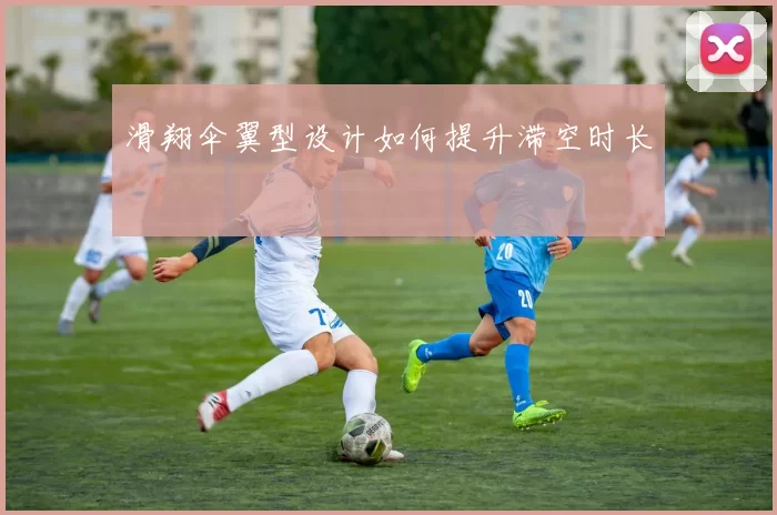 滑翔伞翼型设计如何提升滞空时长