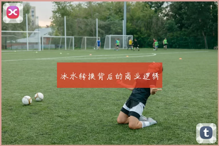 冰水转换背后的商业逻辑