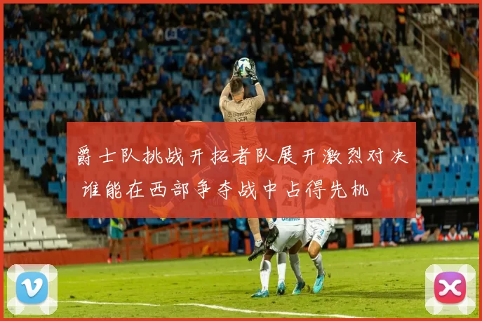 爵士队挑战开拓者队展开激烈对决 谁能在西部争夺战中占得先机