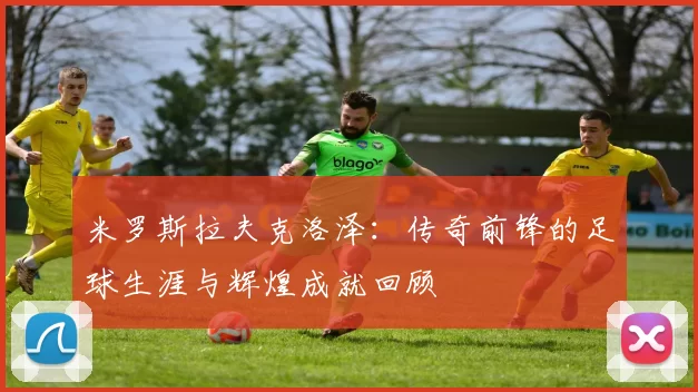 米罗斯拉夫克洛泽：传奇前锋的足球生涯与辉煌成就回顾