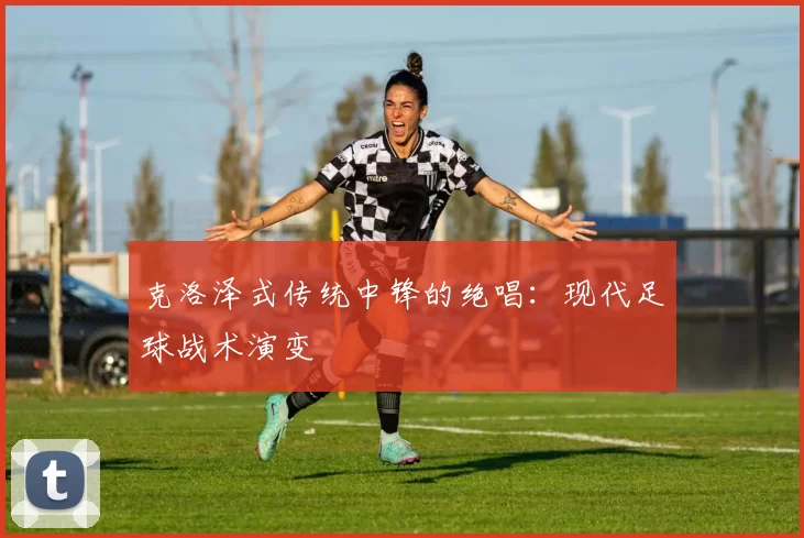 克洛泽式传统中锋的绝唱：现代足球战术演变