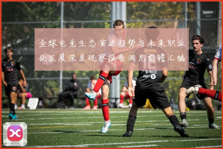 全球电竞生态演进趋势与未来职业化发展深度观察报告洞见前瞻汇编