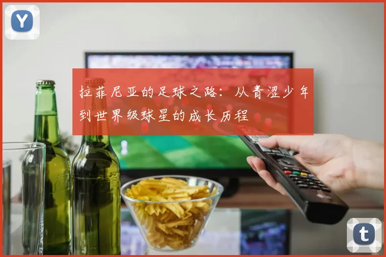 拉菲尼亚的足球之路：从青涩少年到世界级球星的成长历程