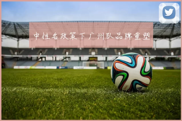 中性名政策下广州队品牌重塑