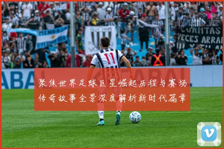 聚焦世界足球巨星崛起历程与赛场传奇故事全景深度解析新时代篇章