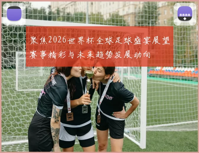 聚焦2026世界杯全球足球盛宴展望赛事精彩与未来趋势发展动向