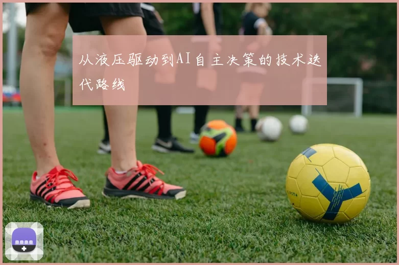 从液压驱动到AI自主决策的技术迭代路线