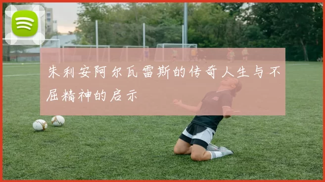 朱利安阿尔瓦雷斯的传奇人生与不屈精神的启示