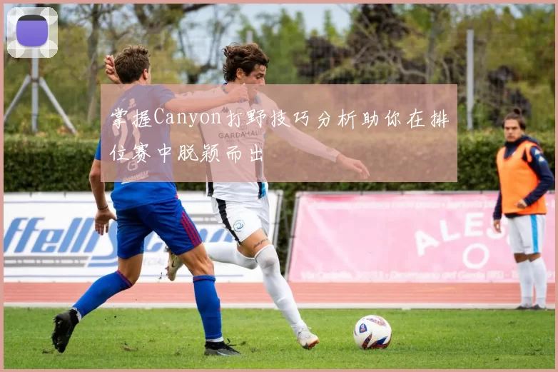 掌握Canyon打野技巧分析助你在排位赛中脱颖而出