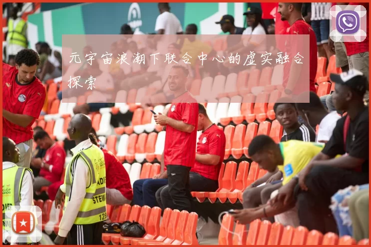 元宇宙浪潮下联合中心的虚实融合探索