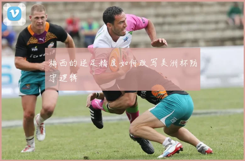 梅西的逆足精度如何改写美洲杯防守逻辑