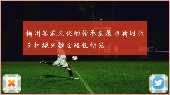 梅州客家文化的传承发展与新时代乡村振兴融合路径研究