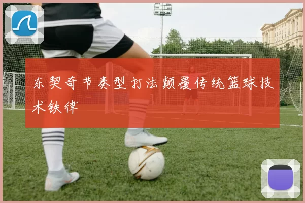 东契奇节奏型打法颠覆传统篮球技术铁律