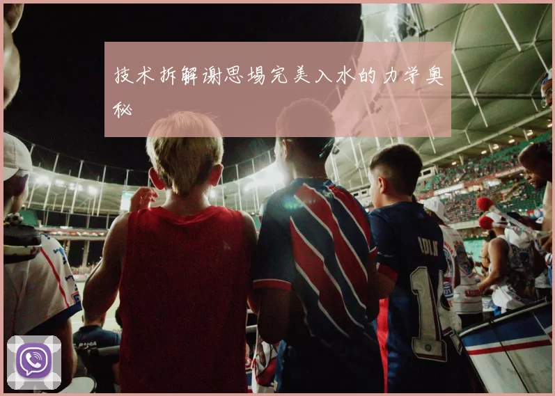 技术拆解谢思埸完美入水的力学奥秘