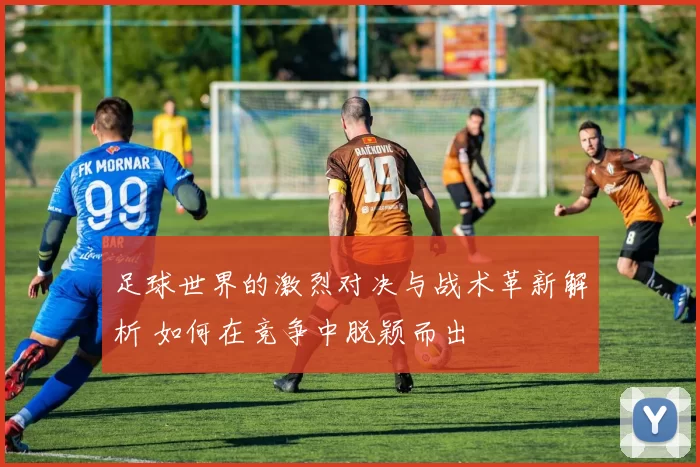 足球世界的激烈对决与战术革新解析 如何在竞争中脱颖而出