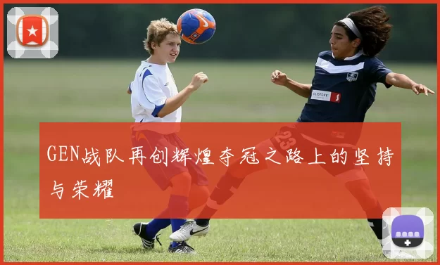 GEN战队再创辉煌夺冠之路上的坚持与荣耀