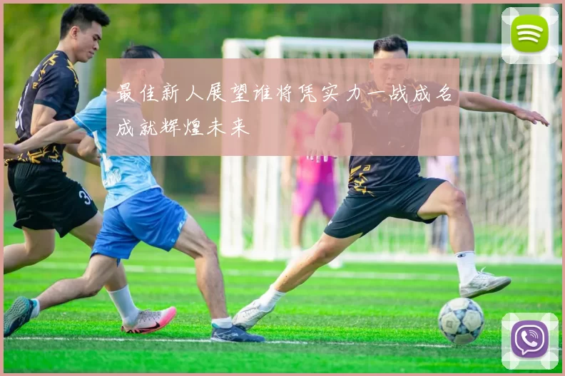 最佳新人展望谁将凭实力一战成名成就辉煌未来
