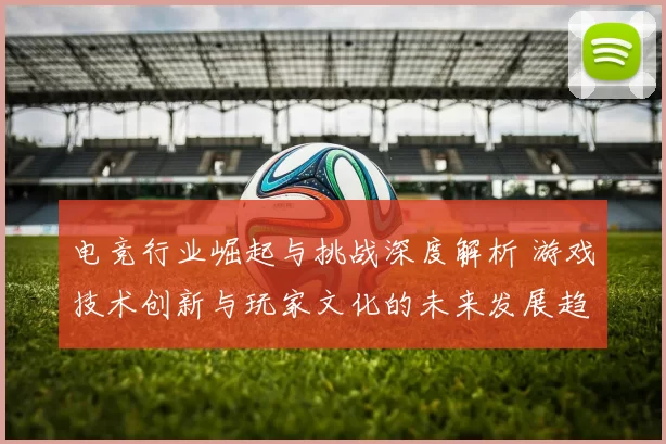 电竞行业崛起与挑战深度解析 游戏技术创新与玩家文化的未来发展趋势