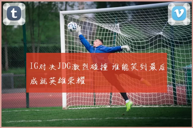 IG对决JDG激烈碰撞 谁能笑到最后成就英雄荣耀