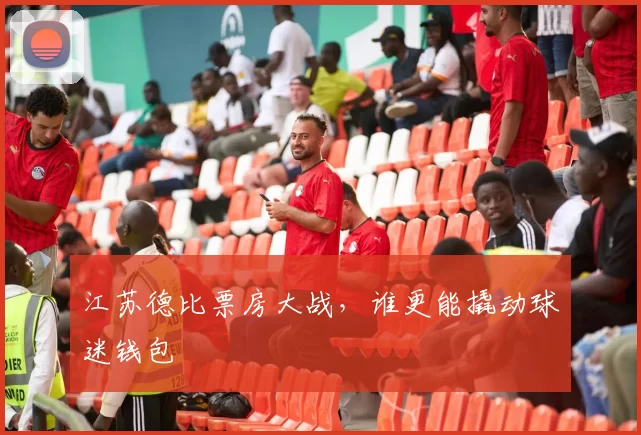 江苏德比票房大战，谁更能撬动球迷钱包