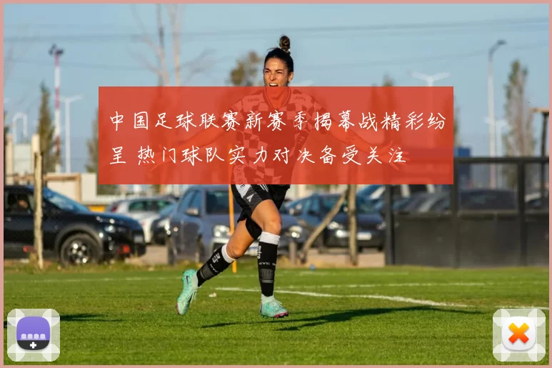 中国足球联赛新赛季揭幕战精彩纷呈 热门球队实力对决备受关注