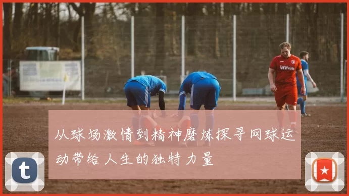 从球场激情到精神磨炼探寻网球运动带给人生的独特力量