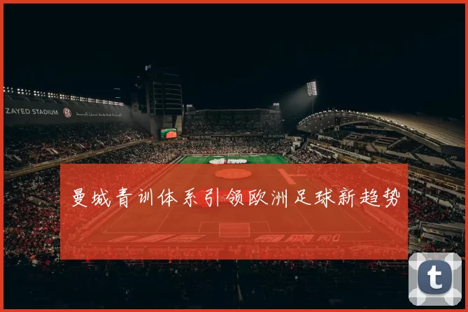 曼城青训体系引领欧洲足球新趋势