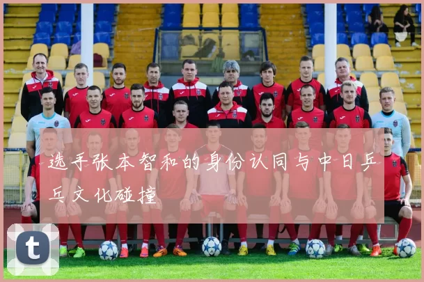 选手张本智和的身份认同与中日乒乓文化碰撞